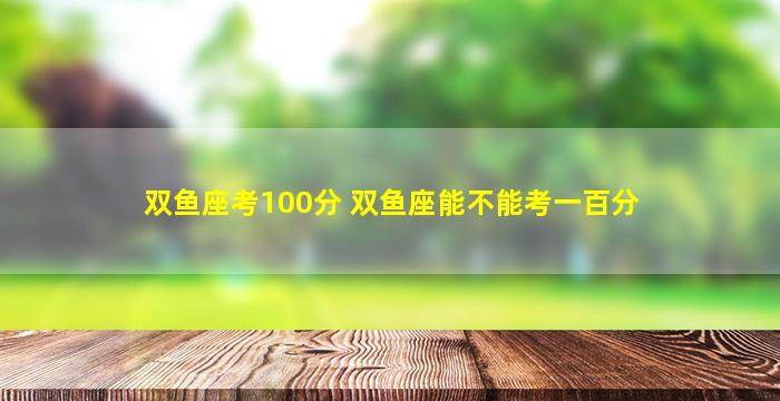 双鱼座考100分 双鱼座能不能考一百分